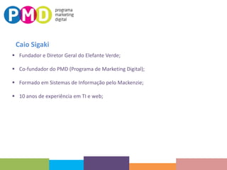 Caio Sigaki
 Fundador e Diretor Geral do Elefante Verde;

 Co-fundador do PMD (Programa de Marketing Digital);
 Formado em Sistemas de Informação pelo Mackenzie;
 10 anos de experiência em TI e web;

 