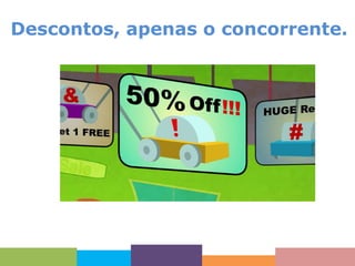 Descontos, apenas o concorrente.

 