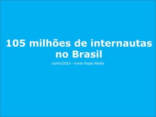 105 milhões de internautas
no Brasil
Junho/2013 – Fonte Ibope Media

 
