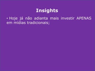 Insights
• Hoje já não adianta mais investir APENAS
em mídias tradicionais;

 
