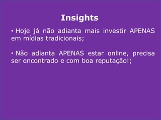 Insights
• Hoje já não adianta mais investir APENAS
em mídias tradicionais;
• Não adianta APENAS estar online, precisa
ser encontrado e com boa reputação!;

 
