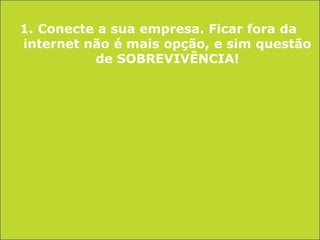 1. Conecte a sua empresa. Ficar fora da
internet não é mais opção, e sim questão
de SOBREVIVÊNCIA!

 