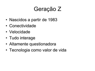 Geração Z
•   Nascidos a partir de 1983
•   Conectividade
•   Velocidade
•   Tudo interage
•   Altamente questionadora
•   Tecnologia como valor de vida
 
