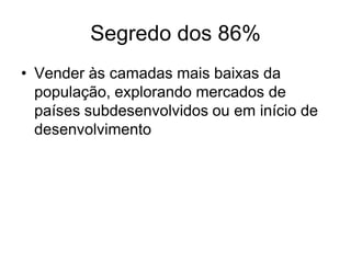 Segredo dos 86%
• Vender às camadas mais baixas da
  população, explorando mercados de
  países subdesenvolvidos ou em início de
  desenvolvimento
 