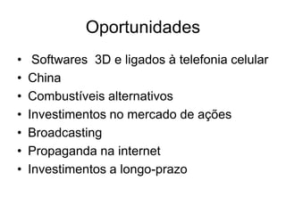 Oportunidades
•    Softwares 3D e ligados à telefonia celular
•   China
•   Combustíveis alternativos
•   Investimentos no mercado de ações
•   Broadcasting
•   Propaganda na internet
•   Investimentos a longo-prazo
 