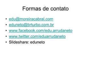 Formas de contato
•   edu@moreiracabral.com
•   eduneto@brturbo.com.br
•   www.facebook.com/edu.arrudaneto
•   www.twitter.com/eduarrudaneto
•   Slideshare: eduneto
 