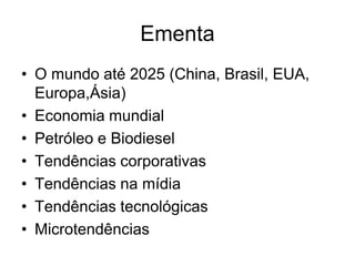 Ementa
• O mundo até 2025 (China, Brasil, EUA,
  Europa,Ásia)
• Economia mundial
• Petróleo e Biodiesel
• Tendências corporativas
• Tendências na mídia
• Tendências tecnológicas
• Microtendências
 