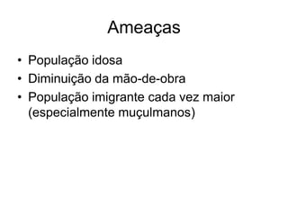 Ameaças
• População idosa
• Diminuição da mão-de-obra
• População imigrante cada vez maior
  (especialmente muçulmanos)
 