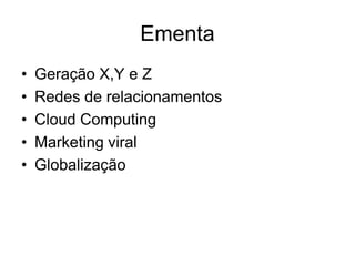 Ementa
•   Geração X,Y e Z
•   Redes de relacionamentos
•   Cloud Computing
•   Marketing viral
•   Globalização
 