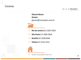 Contato

              Glaucio Neves
              Diretor
              glaucio@macroplan.com.br




             Rio de Janeiro|21 2287.3293
             São Paulo|11 3285.5634
             Brasília|61 3328.6504
             Vitória|27 2123.1412




             www.macroplan.com.br
                                            56
 