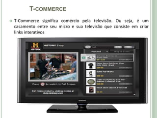 T-COMMERCE
   T-Commerce significa comércio pela televisão. Ou seja, é um
    casamento entre seu micro e sua televisão que consiste em criar
    links interativos



                                                .
 