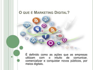 O QUE É MARKETING DIGITAL?




   É definido como as ações que as empresas
   utilizam com o intuito de comunicar,
   comercializar e conquistar novos públicos, por
   meios digitais.
 