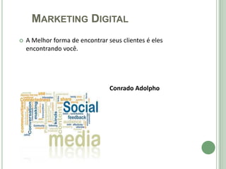 MARKETING DIGITAL
   A Melhor forma de encontrar seus clientes é eles
    encontrando você.




                                 Conrado Adolpho
 