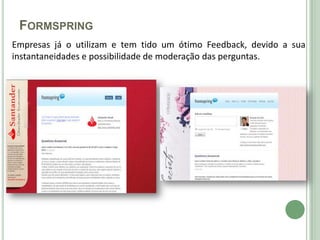 FORMSPRING
Empresas já o utilizam e tem tido um ótimo Feedback, devido a sua
instantaneidades e possibilidade de moderação das perguntas.
 