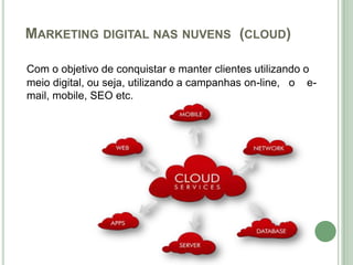 MARKETING DIGITAL NAS NUVENS (CLOUD)

Com o objetivo de conquistar e manter clientes utilizando o
meio digital, ou seja, utilizando a campanhas on-line, o e-
mail, mobile, SEO etc.
 