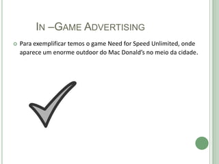 IN –GAME ADVERTISING
   Para exemplificar temos o game Need for Speed Unlimited, onde
    aparece um enorme outdoor do Mac Donald’s no meio da cidade.
 