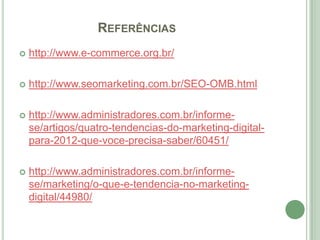 REFERÊNCIAS
   http://www.e-commerce.org.br/

   http://www.seomarketing.com.br/SEO-OMB.html

   http://www.administradores.com.br/informe-
    se/artigos/quatro-tendencias-do-marketing-digital-
    para-2012-que-voce-precisa-saber/60451/

   http://www.administradores.com.br/informe-
    se/marketing/o-que-e-tendencia-no-marketing-
    digital/44980/
 
