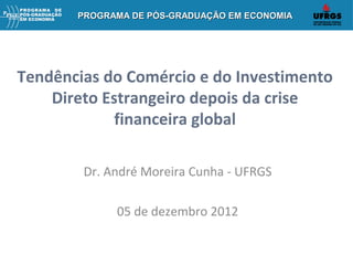 PROGRAMA DE PÓS-GRADUAÇÃO EM ECONOMIA

Tendências do Comércio e do Investimento
Direto Estrangeiro depois da crise
financeira global
Dr. André Moreira Cunha - UFRGS
05 de dezembro 2012

 