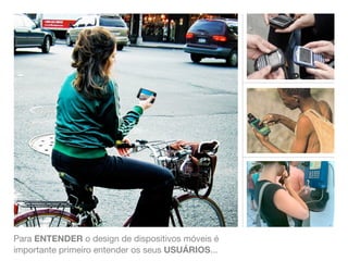 Para ENTENDER o design de dispositivos móveis é
importante primeiro entender os seus USUÁRIOS...
 