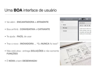 Uma BOA interface de usuário

• Vai além : ENCANTADORA e ATRAENTE


• Boa anﬁtriã : CONVIDATIVA e CATIVANTE


• Te ajuda : FACÍL de usar


• Traz o novo : INOVADORA ... “Eu NUNCA ﬁz isso!”


• Não está atoa : entrega SOLUÇÕES e não somente
  FUNÇÕES


• É NOVA e bem DESENHADA!
 