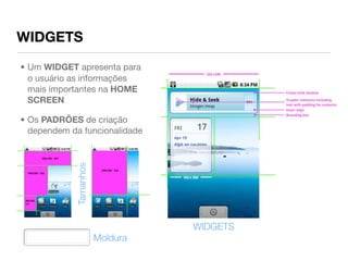 WIDGETS
• Um WIDGET apresenta para
  o usuário as informações
  mais importantes na HOME
  SCREEN

• Os PADRÕES de criação
  dependem da funcionalidade
            Tamanhos




                                 WIDGETS
                       Moldura
 
