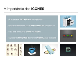 A importância dos ICONES

  • É a porta de ENTRADA de seu aplicativo


  • Se bem desenhado pode REPRESENTAR seu produto


  • “Eu nem entro se o ICONE for RUIM”!


  • Apresenta FUNÇÕES de maneira VISUAL para o usuário
 