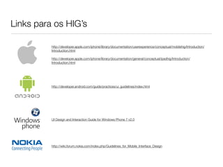 Links para os HIG’s

          http://developer.apple.com/iphone/library/documentation/userexperience/conceptual/mobilehig/Introduction/
          Introduction.html

          http://developer.apple.com/iphone/library/documentation/general/conceptual/ipadhig/Introduction/
          Introduction.html




          http://developer.android.com/guide/practices/ui_guidelines/index.html




          UI Design and Interaction Guide for Windows Phone 7 v2.0




          http://wiki.forum.nokia.com/index.php/Guidelines_for_Mobile_Interface_Design
 