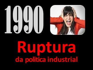 Ruptura
da politica industrial
 