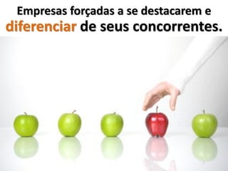 Empresas forçadas a se destacarem e
diferenciar de seus concorrentes.
 