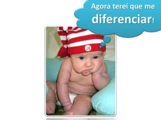 Agora terei que me
diferenciar!
 
