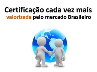 Certificação cada vez mais
valorizada pelo mercado Brasileiro
 