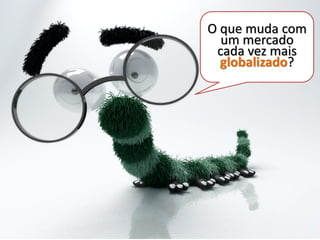 O que muda com
  um mercado
 cada vez mais
  globalizado?
 
