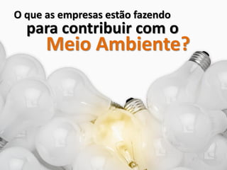 O que as empresas estão fazendo
  para contribuir com o
      Meio Ambiente?
 