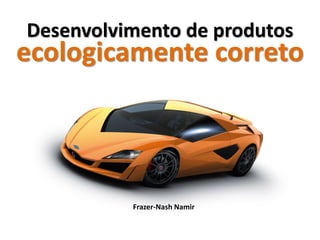 Desenvolvimento de produtos
ecologicamente correto




          Frazer-Nash Namir
 