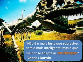 “Não é o mais forte que sobrevive,
nem o mais inteligente, mas o que
melhor se adapta às mudanças.”
- Charles Darwin
 