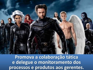 Promova a colaboração tática
 e delegue o monitoramento dos
processos e produtos aos gerentes.
 