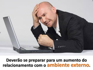 Deverão se preparar para um aumento do
relacionamento com o ambiente externo.
 