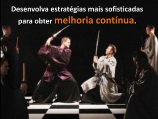 Desenvolva estratégias mais sofisticadas
  para obter melhoria    contínua.
 