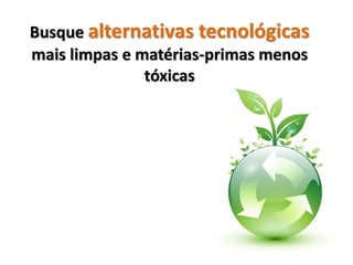 Busque alternativas tecnológicas
mais limpas e matérias-primas menos
               tóxicas
 