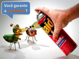 Você garante
a qualidade?
 