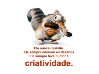 Ele nunca desistiu.
Ele sempre encarou os desafios
    Ele sempre teve humor e

criatividade.
 