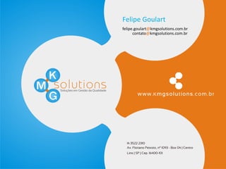 Felipe Goulart
felipe.goulart@kmgsolutions.com.br
      contato@kmgsolutions.com.br
 
