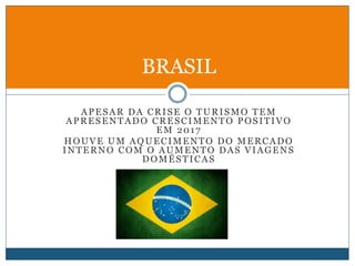 APESAR DA CRISE O TURISMO TEM
APRESENTADO CRESCIMENTO POSITIVO
EM 2017
HOUVE UM AQUECIMENTO DO MERCADO
INTERNO COM O AUMENTO DAS VIAGENS
DOMÉSTICAS
BRASIL
 