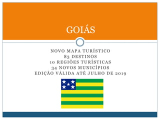 NOVO MAPA TURÍSTICO
83 DESTINOS
10 REGIÕES TURÍSTICAS
34 NOVOS MUNICÍPIOS
EDIÇÃO VÁLIDA ATÉ JULHO DE 2019
GOIÁS
 