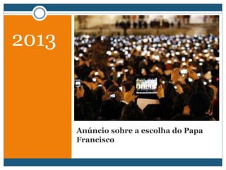 Anúncio sobre a escolha do Papa
Francisco
2013
 