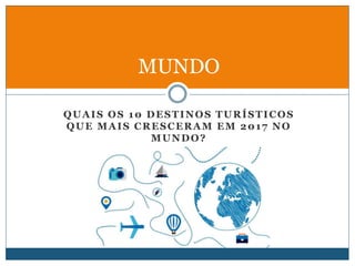 QUAIS OS 10 DESTINOS TURÍSTICOS
QUE MAIS CRESCERAM EM 2017 NO
MUNDO?
MUNDO
 