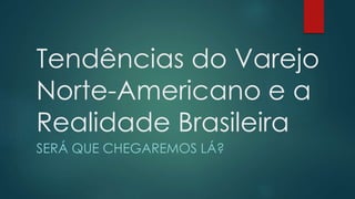 Tendências do Varejo
Norte-Americano e a
Realidade Brasileira
SERÁ QUE CHEGAREMOS LÁ?
 
