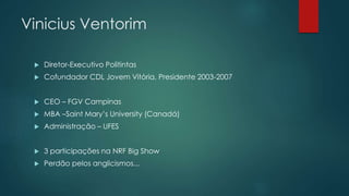 Vinicius Ventorim
 Diretor-Executivo Politintas
 Cofundador CDL Jovem Vitória, Presidente 2003-2007
 CEO – FGV Campinas...