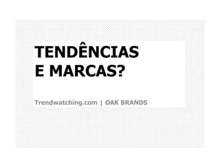 TENDÊNCIAS
E MARCAS?
Trendwatching.com | OAK BRANDS
 
