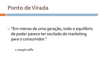 Ponto deVirada
 “Em menos de uma geração, todo o equilíbrio
de poder parece ter oscilado do marketing
para o consumidor.”
 Joseph Jaffe
 